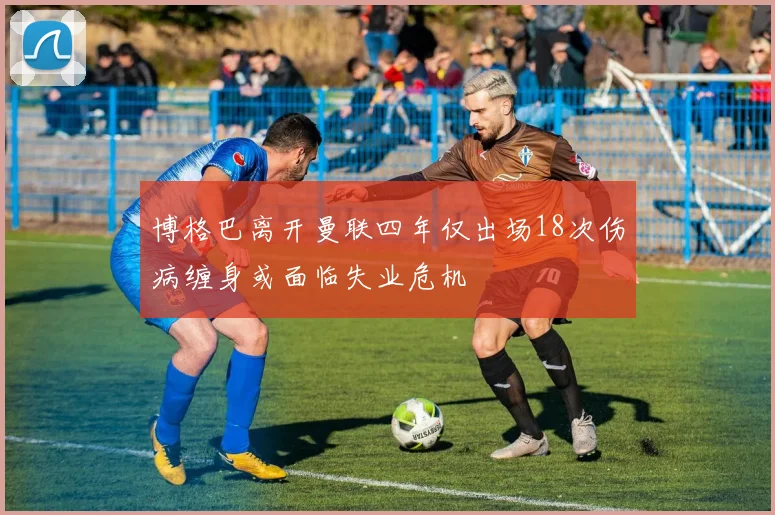 博格巴离开曼联四年仅出场18次伤病缠身或面临失业危机