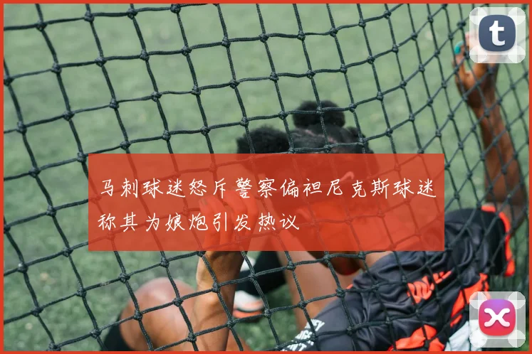 马刺球迷怒斥警察偏袒尼克斯球迷称其为娘炮引发热议