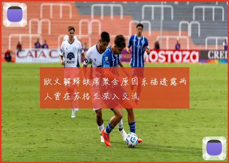 欧文解释缺席聚会原因乐福透露两人曾在苏格兰深入交流