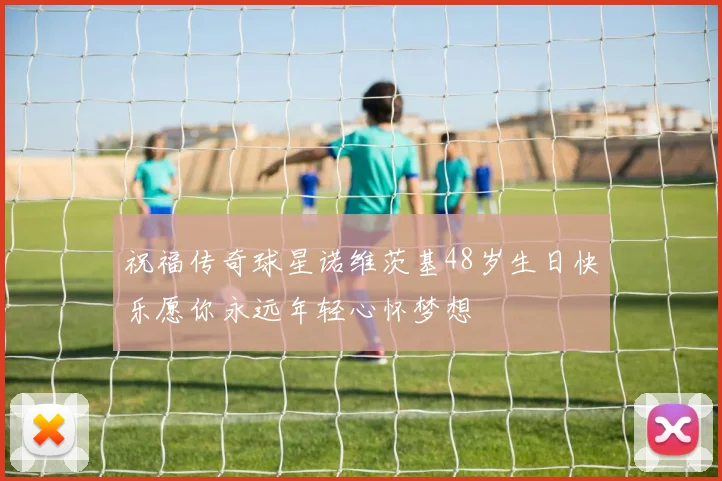 祝福传奇球星诺维茨基48岁生日快乐愿你永远年轻心怀梦想