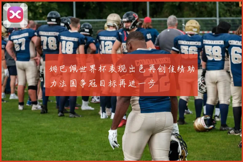 姆巴佩世界杯表现出色再创佳绩助力法国争冠目标再进一步