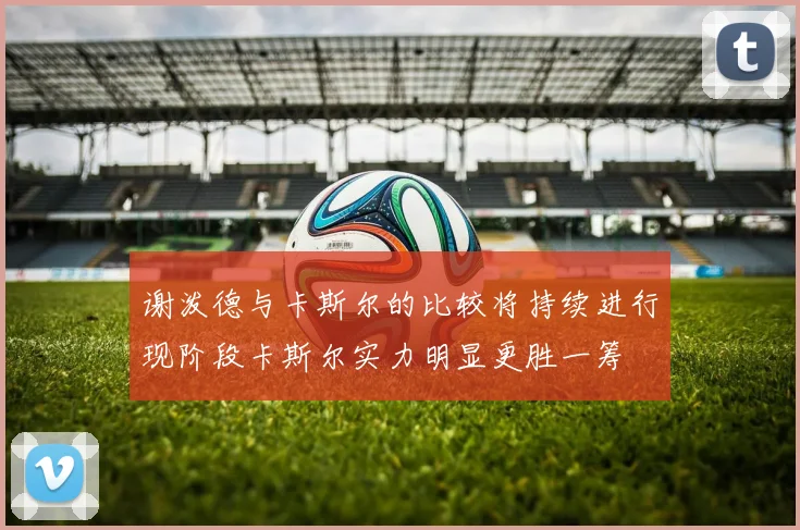 谢泼德与卡斯尔的比较将持续进行现阶段卡斯尔实力明显更胜一筹