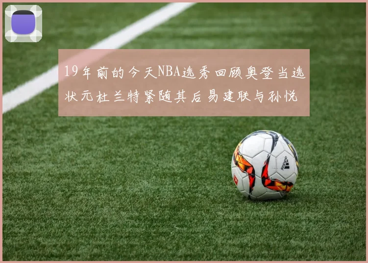 19年前的今天NBA选秀回顾奥登当选状元杜兰特紧随其后易建联与孙悦同场竞技
