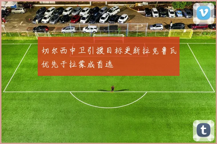 切尔西中卫引援目标更新拉克鲁瓦优先于拉蒙成首选