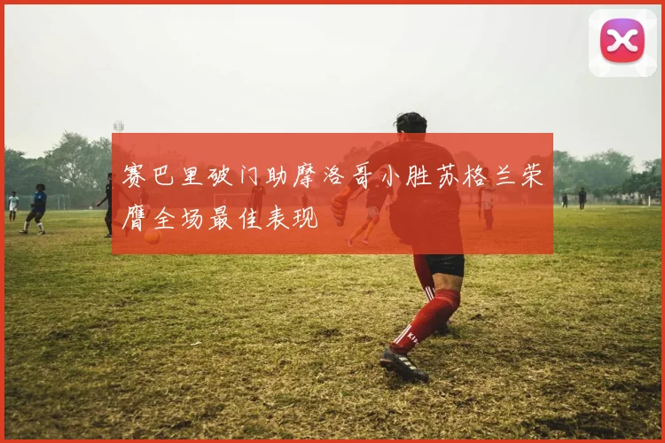 赛巴里破门助摩洛哥小胜苏格兰荣膺全场最佳表现