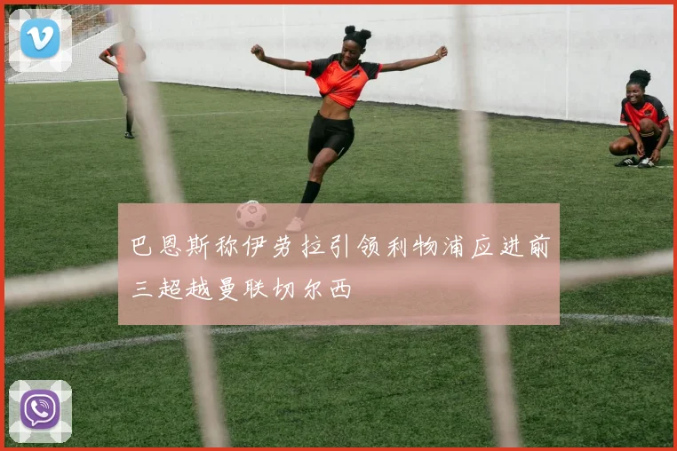 巴恩斯称伊劳拉引领利物浦应进前三超越曼联切尔西