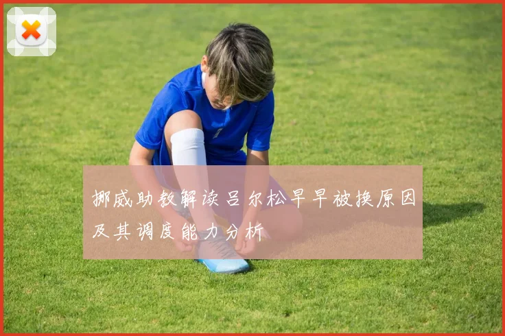 挪威助教解读吕尔松早早被换原因及其调度能力分析