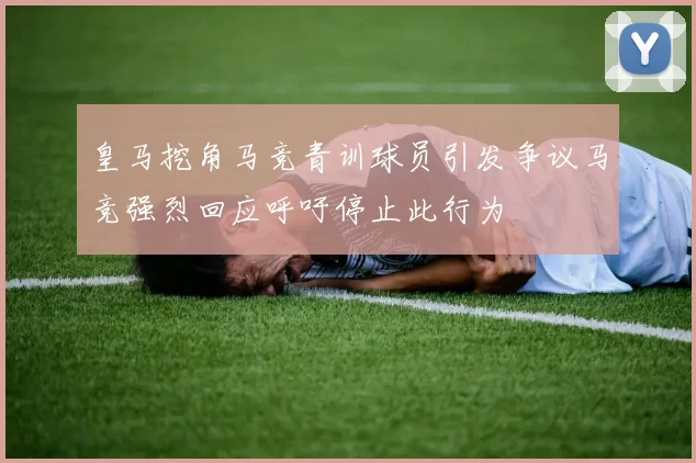 皇马挖角马竞青训球员引发争议马竞强烈回应呼吁停止此行为