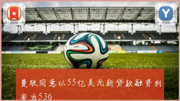 曼联同意以55亿美元新贷款融资利率为536