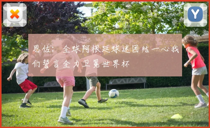 恩佐：全球阿根廷球迷团结一心我们誓言全力卫冕世界杯