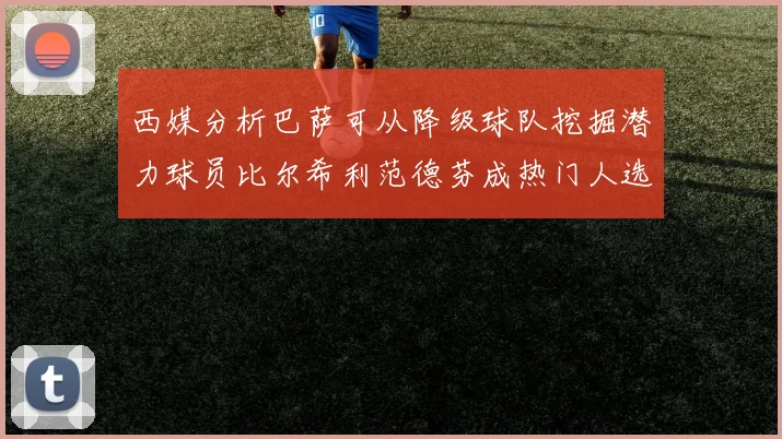西媒分析巴萨可从降级球队挖掘潜力球员比尔希利范德芬成热门人选