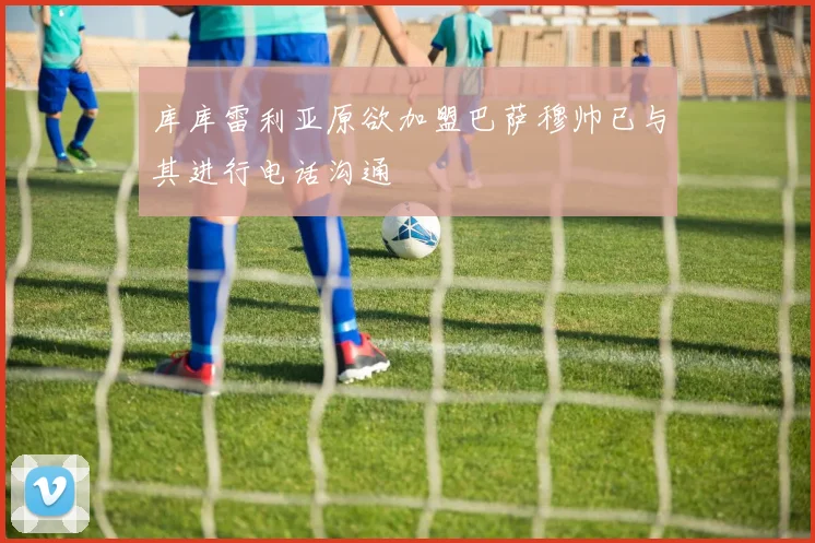 库库雷利亚原欲加盟巴萨穆帅已与其进行电话沟通