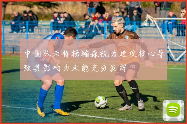 中国队未将杨瀚森视为进攻核心导致其影响力未能充分发挥