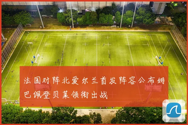 法国对阵北爱尔兰首发阵容公布姆巴佩登贝莱领衔出战
