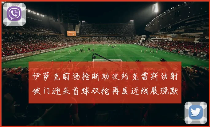伊萨克前场抢断助攻约克雷斯劲射破门迎来首球双枪再度连线展现默契