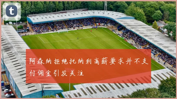 阿森纳拒绝托纳利高薪要求并不支付佣金引发关注