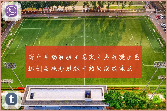 海牛半场狂胜玉昆宋文杰表现出色林创益绝妙进球卡约失误成焦点