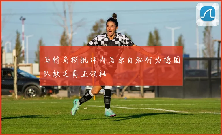 马特乌斯批评内马尔自私行为德国队缺乏真正领袖