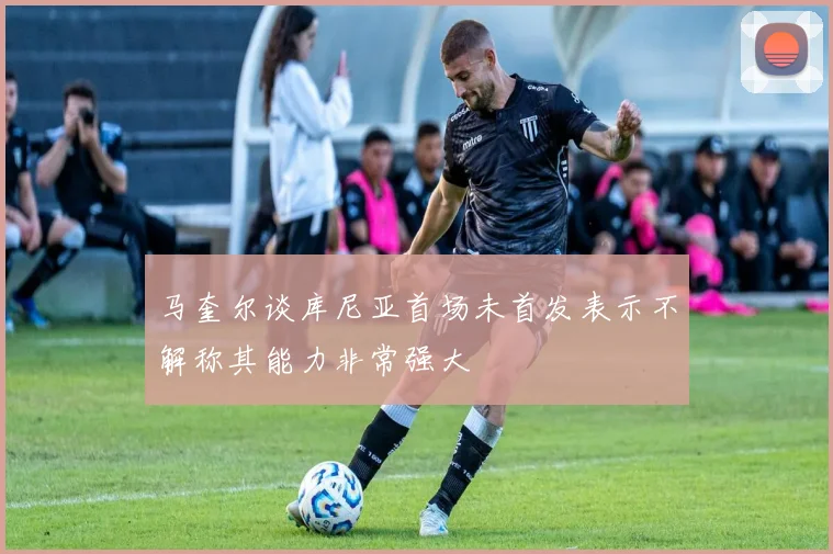马奎尔谈库尼亚首场未首发表示不解称其能力非常强大