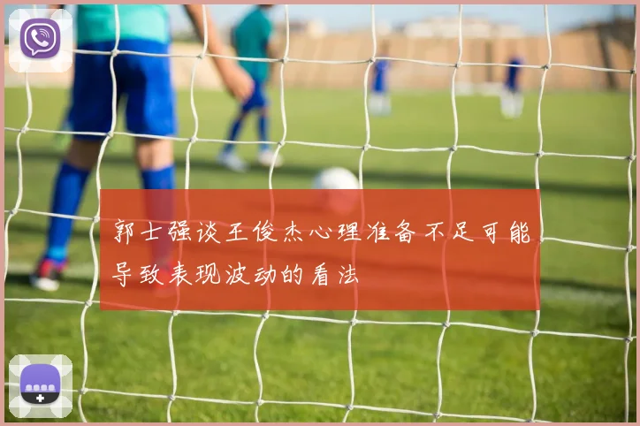郭士强谈王俊杰心理准备不足可能导致表现波动的看法