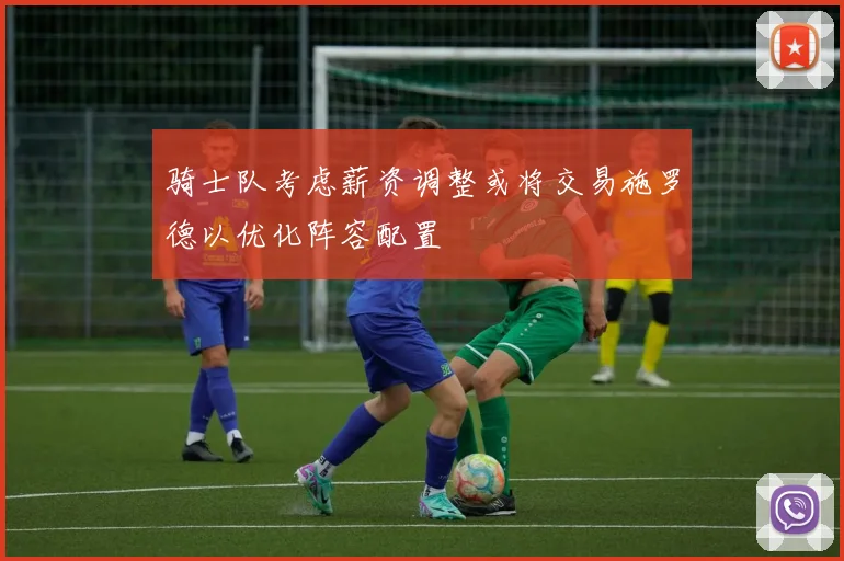 骑士队考虑薪资调整或将交易施罗德以优化阵容配置