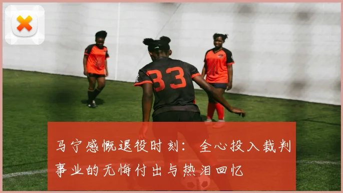 马宁感慨退役时刻：全心投入裁判事业的无悔付出与热泪回忆