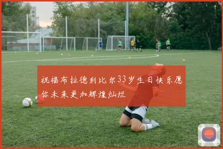 祝福布拉德利比尔33岁生日快乐愿你未来更加辉煌灿烂