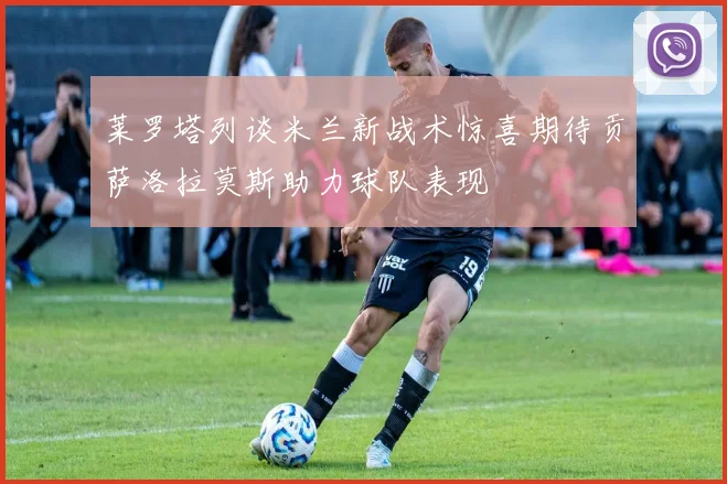 莱罗塔列谈米兰新战术惊喜期待贡萨洛拉莫斯助力球队表现
